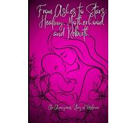 From Ashes to Stars: Healing, Motherhood, and Rebirth: A Journey Through Survival, Healing, and the Light That Followed