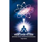 From Atom to God: Spirituality, Science, and the Eternal Consciousness