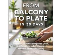 From Balcony to Plate in 30 Days: A Beginner's Guide to Growing Herbs, Greens, and Microgreens on Balconies and Windowsills for Everyday