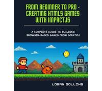 FROM BEGINNER TO PRO - CREATING HTML5 GAMES WITH IMPACTJS: A COMPLETE GUIDE TO BUILDING BROWSER-BASED GAMES FROM SCRATCH
