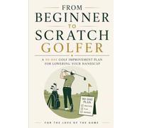 From Beginner to Scratch Golfer: A 90-Day Golf Improvement Plan for Lowering Your Handicap (For The Love Of The Game)