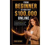 FROM BEGINNER TO YOUR FIRST $100,000 ONLINE: THE PRACTICAL BEGINNER'S GUIDE TO MAKING MONEY WITH JUST A SMARTPHONE AND FREE AI TOOLS