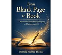 From Blank Page to Book: A Beginner's Guide to Writing, Designing, and Publishing with A.I.