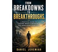 From Breakdowns to Breakthroughs.: A Practical Guide to Fixing What’s Broken and Rebuilding Your Life
