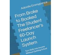 From Broke to Booked The Student Freelancer's 60-Day Launch System: Turn Skills Into Income Without Quitting School