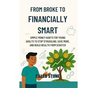 FROM BROKE TO FINANCIALLY SMART: SIMPLE MONEY HABITS FOR YOUNG ADULTS TO STOP STRUGGLING, SAVE MORE, AND BUILD WEALTH FROM SCRATCH