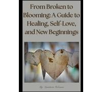 From Broken to Blooming: A Guide to Healing, Self-Love, and New Beginnings