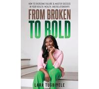 From Broken to Bold: How To Overcome Failure & Master Success in Your Health, Wealth, and Relationships
