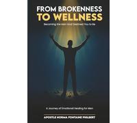 FROM BROKENNESS TO WELLNESS - Becoming the Man God Destined You to Be: A Journey of Emotional Healing for Men