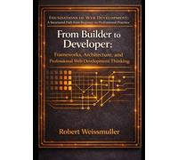 From Builder to Developer: Frameworks, Architecture, and Professional Web Development Thinking: 2 (Foundations of Web Development: A Structured Path from Beginner to Professional Practice)