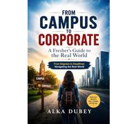From Campus to Corporate: A Fresher's Guide to the Real World: From Degrees to Deadlines: Navigating the Real World