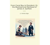 From Canal Boy to President; Or, the Boyhood and Manhood of James A. Garfield (Classic Books)