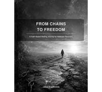 From Chains to Freedom: A Healing Journey Through Addiction, Trauma and Faith