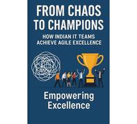 From Chaos to Champions: How Indian IT Teams Achieve Agile Excellence: 18 Real-World Case Studies Transforming Software Delivery in India