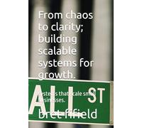 From chaos to clarity; building scalable systems for growth.: systems that scale small businesses. (all about business)