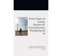 From Chaos to Clarity: Stream-of-Consciousness Prompting for AI: How to Unlock Creativity and Clarity for AI with Raw Thought Writing