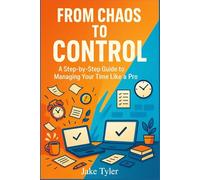 From Chaos to Control: A Step-by-Step Guide to Managing Your Time Like a Pro