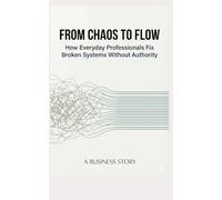FROM CHAOS TO FLOW: How Everyday Professionals Fix Broken Systems Without Authority (The Quiet Systems Series)
