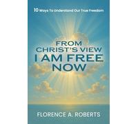 From Christ’s View I Am Free Now: 10 Ways to Understand Our True Freedom