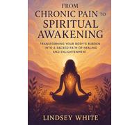 From Chronic Pain to Spiritual Awakening: Transforming Your Body's Burden Into a Sacred Path of Healing and Enlightenment (The Sacred Healing Path Series)