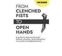 From Clenched Fists to Open Hands: A guide to steering through tension, emotion and connection in a world of hardened fronts