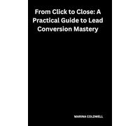 From Click to Close: A Practical Guide to Lead Conversion Mastery: Strategies to Turn Online Traffic into Paying Customers