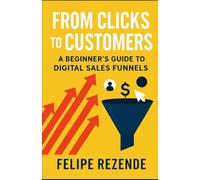 From Clicks to Customers: A Beginner’s Guide to Digital Sales Funnels (Digital Domination: The Complete Beginner Series to Online Marketing Success)