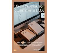 From Clutter to Clarity with PARA: A Complete Guide to Declutter Your Digital World, Systematize Your Projects & Reclaim Control of Your Time and Attention