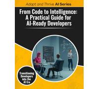 From Code to Intelligence: A Practical Guide for AI-Ready Developers: Transitioning Developers into the AI Era (Adapt and Thrive AI Book Series)