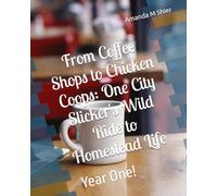 From Coffee Shops to Chicken Coops: One City Slicker's Wild Ride to Homestead Life: Year One!: 1