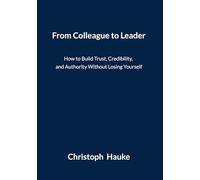 From Colleague to Leader: How to Build Trust, Credibility, and Authority Without Losing Yourself