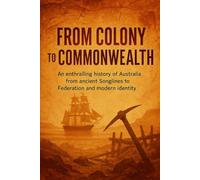 From Colony to Commonwealth: An enthralling history of Australia from ancient Songlines to Federation and modern identity (History Books)