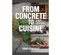 FROM CONCRETE TO CUISINE: The Urban Forager's 30-Day Kitchen Logbook A Guided Journal to Record Daily Wild Finds, Note Preparation Methods, Rate ... for Dandelions, Chickweed, and Elderflower