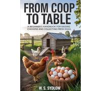 FROM COOP TO TABLE: A Beginner’s Handbook for Raising Chickens and Collecting Fresh Eggs
