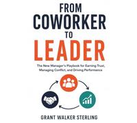 From Coworker To Leader: The New Manager's Playbook for Earning Trust, Managing Conflict, and Driving Performance