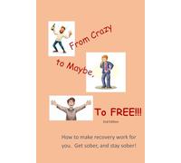 From Crazy to Maybe to Free!!!: How to make recovery work for you. Get sober and stay sober!