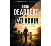 From Deadbeat to Dad Again: How I Lost my Kids, Found my Faith, and Became the Father They Needed (When God Found Me)