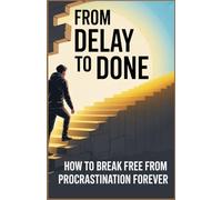 From Delay to Done: How to Break Free from Procrastination Forever