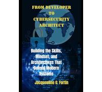 From Developer to Cybersecurity Architect: Building the Skills, Mindset, and Architectures That Defend Modern Systems