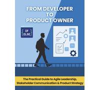 From Developer to Product Owner: The Practical Guide to Agile Leadership, Stakeholder Communication & Product Strategy