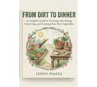 From Dirt to Dinner: A Complete Guide to Growing, Harvesting, Preserving, and Cooking Your Own Vegetables