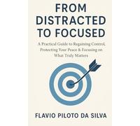 FROM DISTRACTED TO FOCUSED A Practical Guide to Regaining Control, Protecting Your Peace & Focusing on What Truly Matters