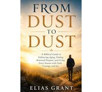 FROM DUST TO DUST: A Biblical Guide to Embracing Aging, Finding Renewed Purpose, and Living Every Season with Faith, Courage, and Joy