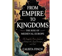 From Empire to Kingdoms: The Rise of Medieval Europe: The Struggle for Power, Land and Identity in the Age of Sovereigns and Faith