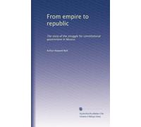 From empire to republic: The story of the struggle for constitutional government in Mexico: Volume 1