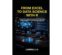 FROM EXCEL TO DATA SCIENCE WITH R: A PRACTICAL GUIDE FOR ANALYSTS MOVING FROM SPREADSHEETS TO ADVANCED DATA ANALYSIS