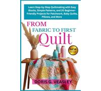FROM FABRIC TO FIRST QUILT: Learn Step-by-Step Quiltmaking with Easy Blocks, Simple Patterns, and 20 Beginner-Friendly Projects for Patchwork, Baby Quilts, Pillows, and More