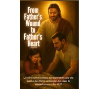 From Father's Wound to Father's Heart: Du wirst nicht sterben, sondern leben und die Werke des Herrn verkünden, bis dass Er wiederkommt.