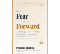 From FEAR to FORWARD: Mastering AI on Your Terms: Finally Understand AI - Without the Jargon, Pressure or Fear