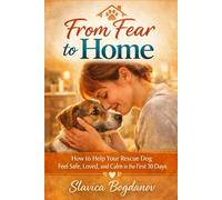 From Fear to Home: How to Help Your Rescue Dog Feel Safe, Loved, and Calm in the First 30 Days